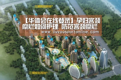 【华体会在线登录】孕妇宫颈糜烂如何护理 防范宫颈糜烂危害胎儿