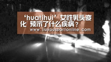 ‘huatihui’女性乳头变化 预示了什么疾病？
