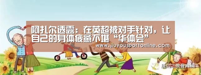 阿扎尔透露：在英超被对手针对，让自己的身